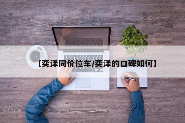 【奕泽同价位车/奕泽的口碑如何】