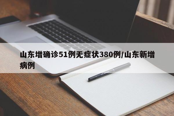 山东增确诊51例无症状380例/山东新增病例