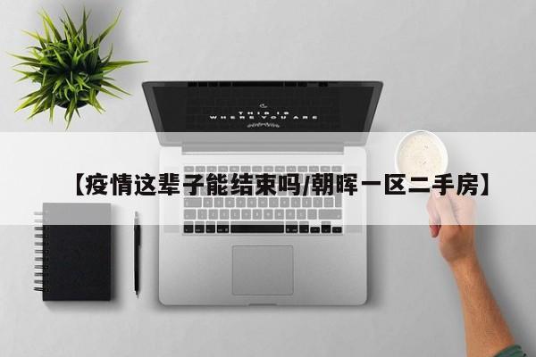 【疫情这辈子能结束吗/朝晖一区二手房】