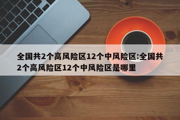 全国共2个高风险区12个中风险区:全国共2个高风险区12个中风险区是哪里