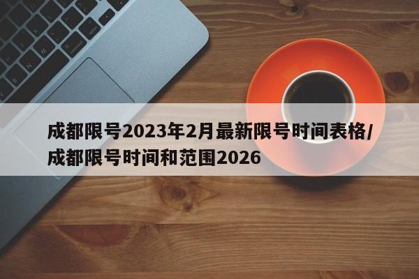 成都限号2023年2月最新限号时间表格/成都限号时间和范围2026