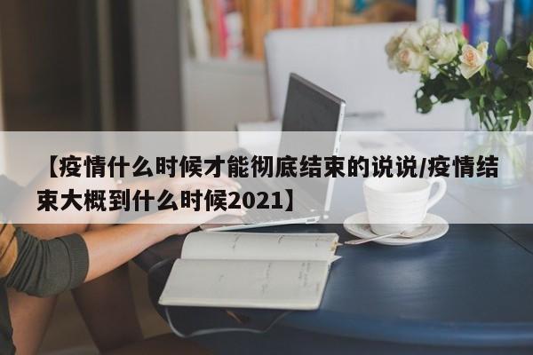 【疫情什么时候才能彻底结束的说说/疫情结束大概到什么时候2021】