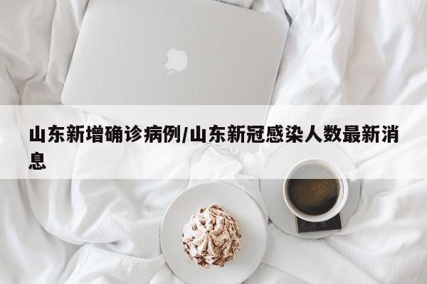 山东新增确诊病例/山东新冠感染人数最新消息