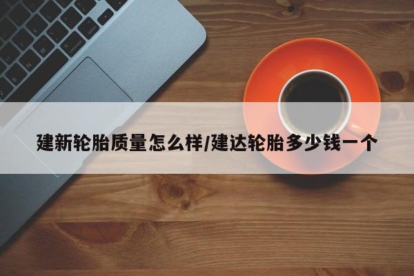 建新轮胎质量怎么样/建达轮胎多少钱一个
