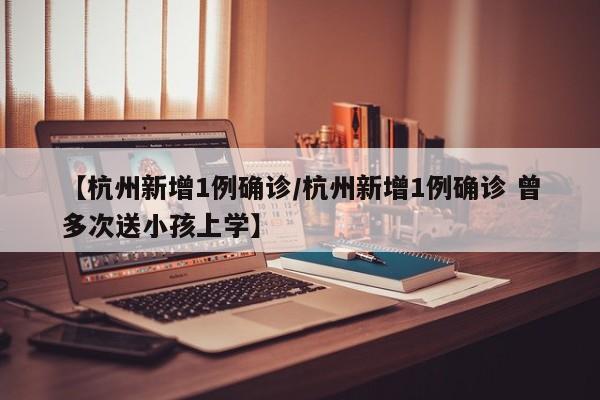【杭州新增1例确诊/杭州新增1例确诊 曾多次送小孩上学】