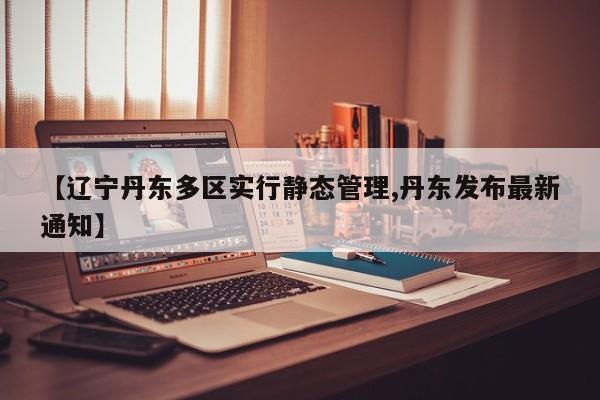 【辽宁丹东多区实行静态管理,丹东发布最新通知】