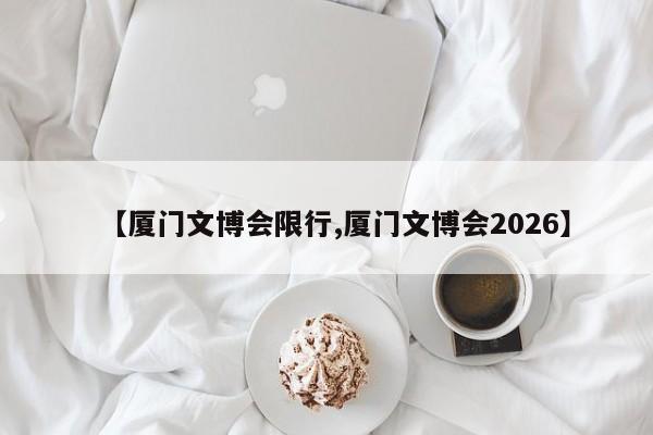 【厦门文博会限行,厦门文博会2026】