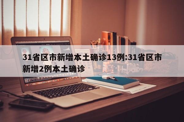31省区市新增本土确诊13例:31省区市新增2例本土确诊