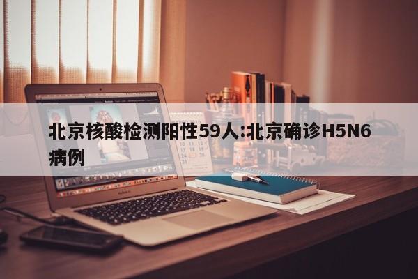 北京核酸检测阳性59人:北京确诊H5N6病例