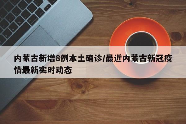 内蒙古新增8例本土确诊/最近内蒙古新冠疫情最新实时动态