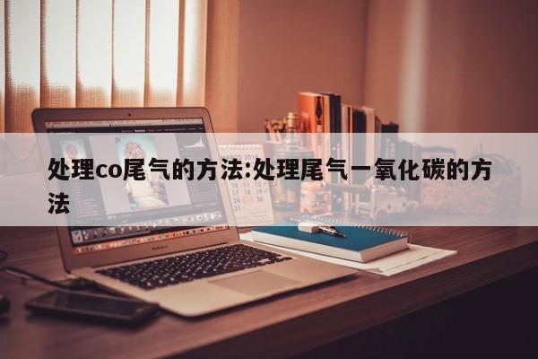 处理co尾气的方法:处理尾气一氧化碳的方法