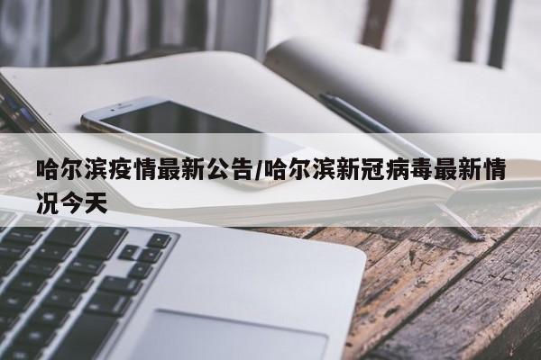 哈尔滨疫情最新公告/哈尔滨新冠病毒最新情况今天