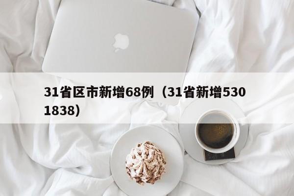 31省区市新增68例（31省新增530 1838）