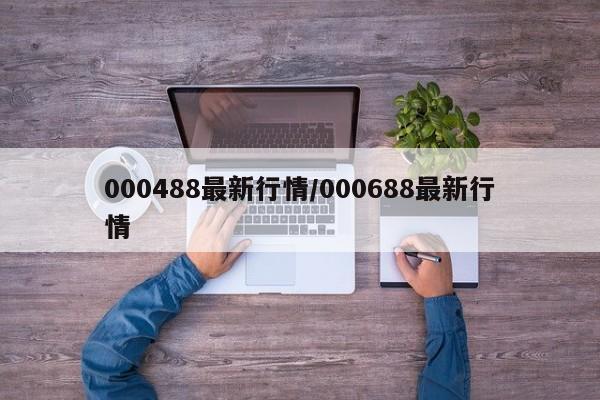 000488最新行情/000688最新行情
