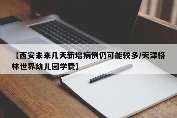 【西安未来几天新增病例仍可能较多/天津格林世界幼儿园学费】