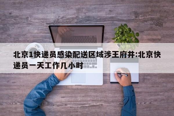 北京1快递员感染配送区域涉王府井:北京快递员一天工作几小时