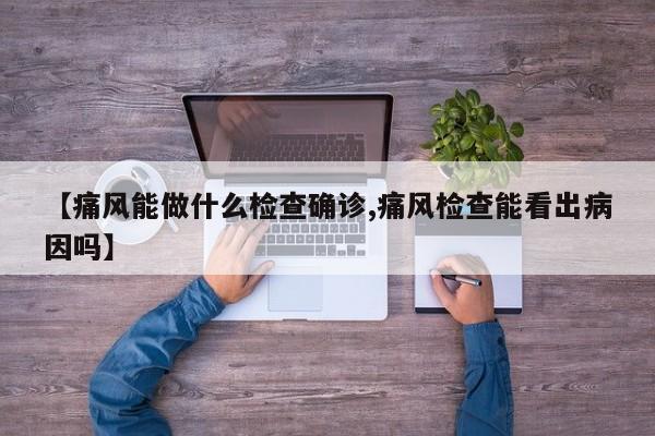 【痛风能做什么检查确诊,痛风检查能看出病因吗】