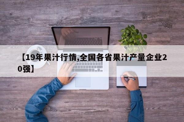 【19年果汁行情,全国各省果汁产量企业20强】