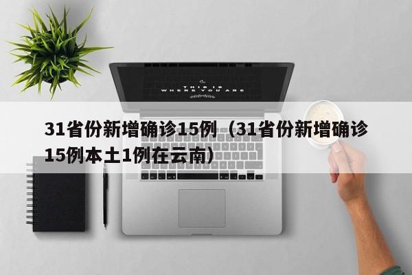 31省份新增确诊15例(31省份新增确诊15例本土1例在云南)