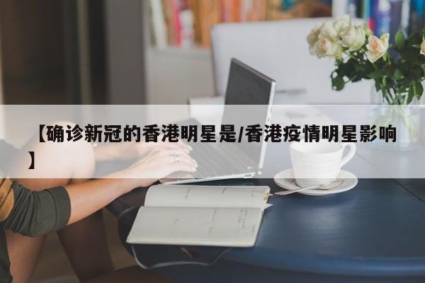 【确诊新冠的香港明星是/香港疫情明星影响】