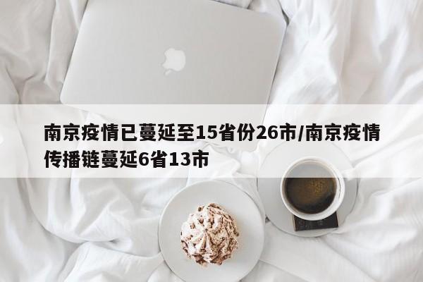 南京疫情已蔓延至15省份26市/南京疫情传播链蔓延6省13市
