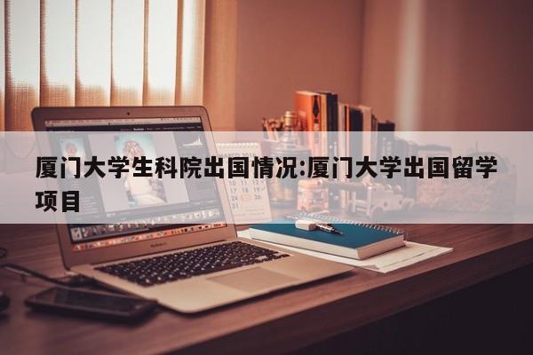 厦门大学生科院出国情况:厦门大学出国留学项目