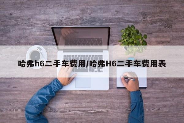 哈弗h6二手车费用/哈弗H6二手车费用表