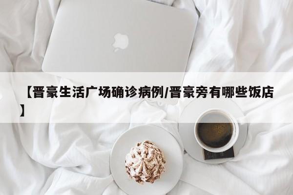 【晋豪生活广场确诊病例/晋豪旁有哪些饭店】