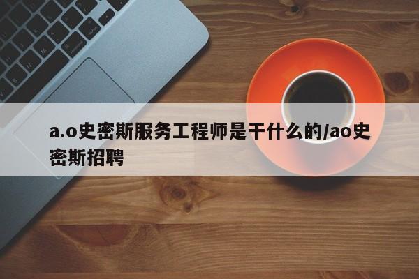 a.o史密斯服务工程师是干什么的/ao史密斯招聘