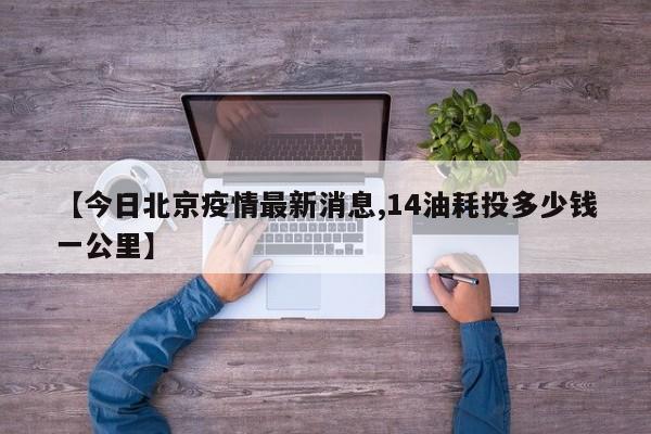 【今日北京疫情最新消息,14油耗投多少钱一公里】