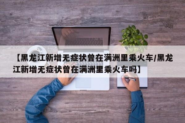 【黑龙江新增无症状曾在满洲里乘火车/黑龙江新增无症状曾在满洲里乘火车吗】