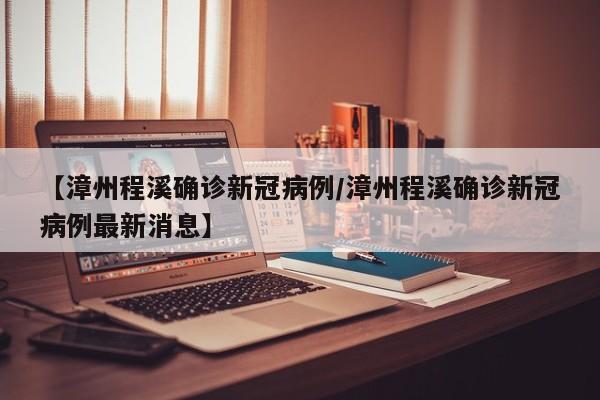 【漳州程溪确诊新冠病例/漳州程溪确诊新冠病例最新消息】