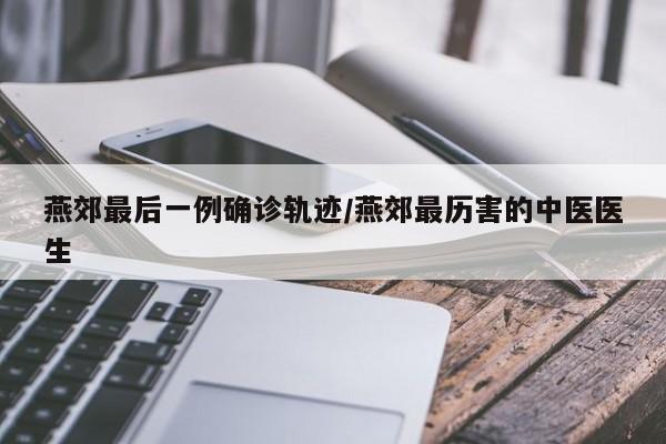 燕郊最后一例确诊轨迹/燕郊最历害的中医医生
