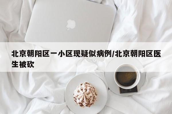北京朝阳区一小区现疑似病例/北京朝阳区医生被砍