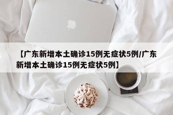 【广东新增本土确诊15例无症状5例/广东新增本土确诊15例无症状5例】