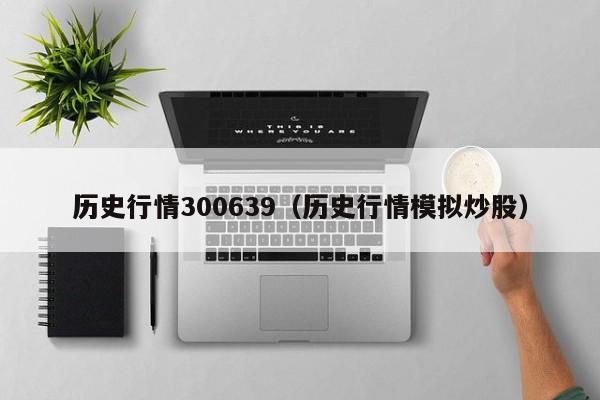 历史行情300639（历史行情模拟炒股）