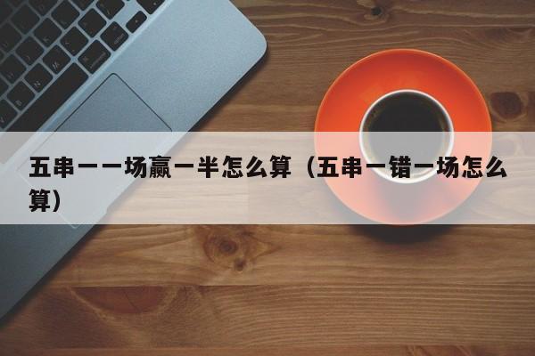 五串一一场赢一半怎么算（五串一错一场怎么算）