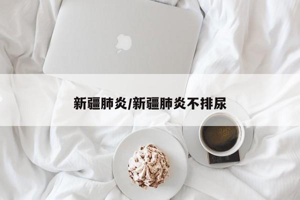 新疆肺炎/新疆肺炎不排尿