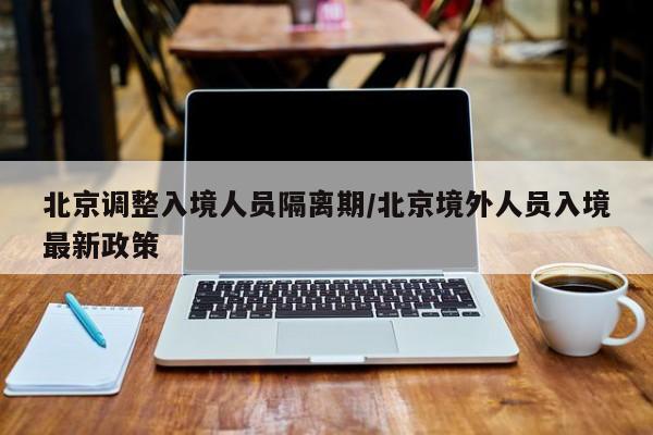 北京调整入境人员隔离期/北京境外人员入境最新政策
