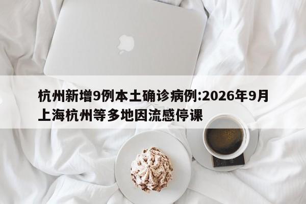 杭州新增9例本土确诊病例:2026年9月上海杭州等多地因流感停课