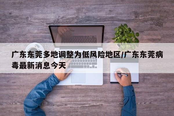 广东东莞多地调整为低风险地区/广东东莞病毒最新消息今天