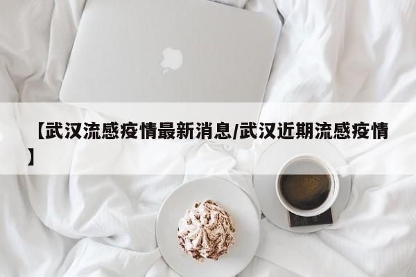 【武汉流感疫情最新消息/武汉近期流感疫情】