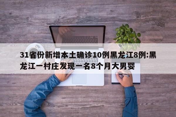 31省份新增本土确诊10例黑龙江8例:黑龙江一村庄发现一名8个月大男婴