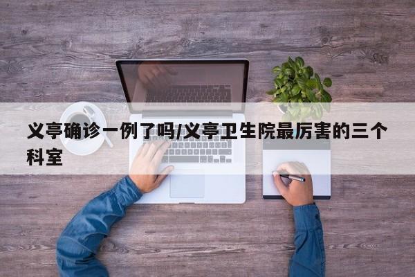 义亭确诊一例了吗/义亭卫生院最厉害的三个科室