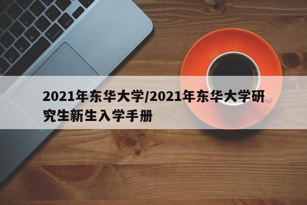 2021年东华大学/2021年东华大学研究生新生入学手册