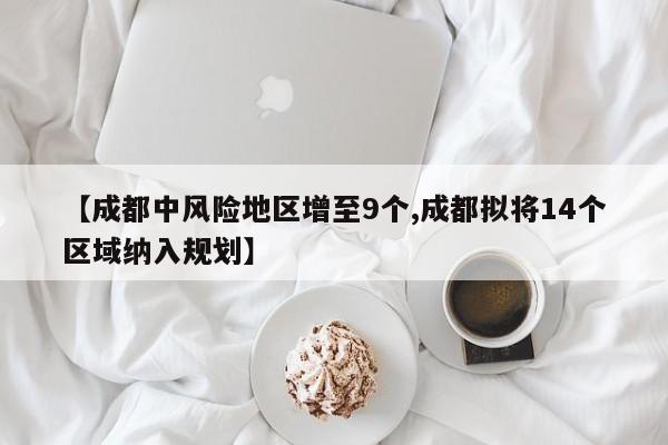【成都中风险地区增至9个,成都拟将14个区域纳入规划】