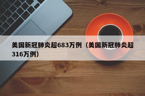 美国新冠肺炎超683万例（美国新冠肺炎超316万例）