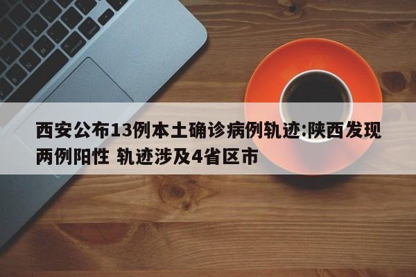 西安公布13例本土确诊病例轨迹:陕西发现两例阳性 轨迹涉及4省区市