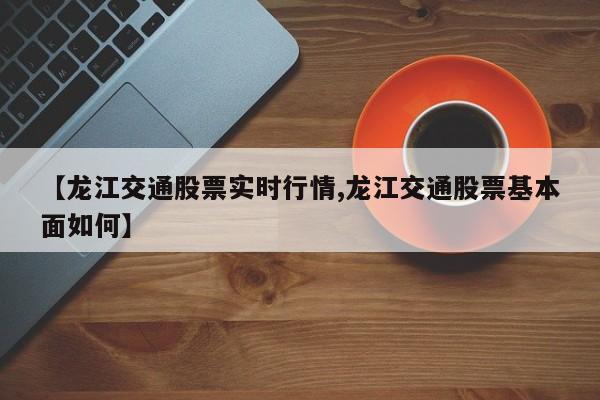 【龙江交通股票实时行情,龙江交通股票基本面如何】