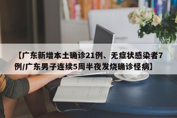 【广东新增本土确诊21例、无症状感染者7例/广东男子连续5周半夜发烧确诊怪病】